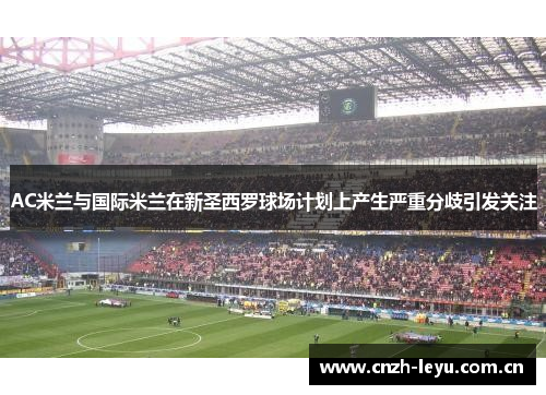 AC米兰与国际米兰在新圣西罗球场计划上产生严重分歧引发关注 AC米兰与国际米兰在新圣西罗球场计划上产生严重分歧引发关注