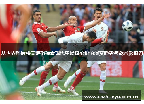 从世界杯后腰关键指标看现代中场核心价值演变趋势与战术影响力 从世界杯后腰关键指标看现代中场核心价值演变趋势与战术影响力