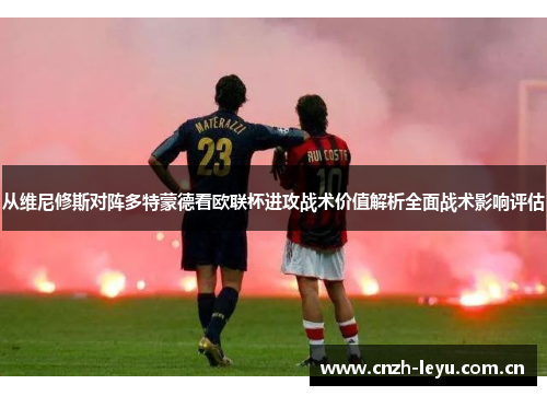 从维尼修斯对阵多特蒙德看欧联杯进攻战术价值解析全面战术影响评估 从维尼修斯对阵多特蒙德看欧联杯进攻战术价值解析全面战术影响评估
